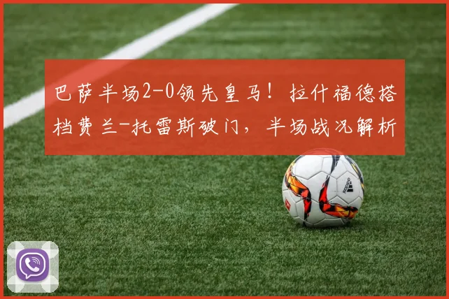 巴萨半场2-0领先皇马!拉什福德搭档费兰-托雷斯破门,半场战况解析
