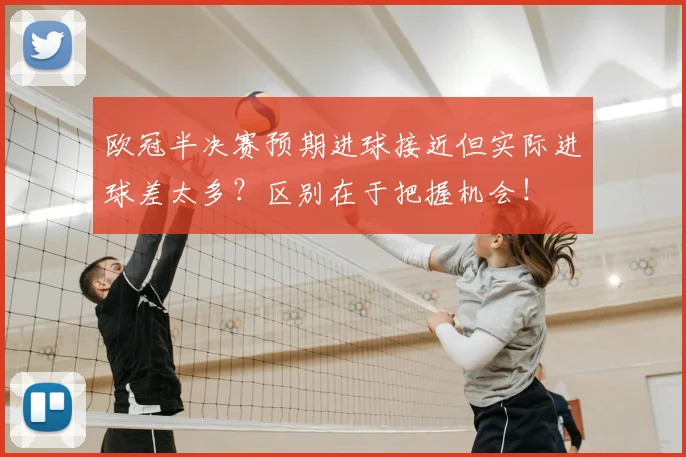 欧冠半决赛预期进球接近但实际进球差太多？区别在于把握机会！