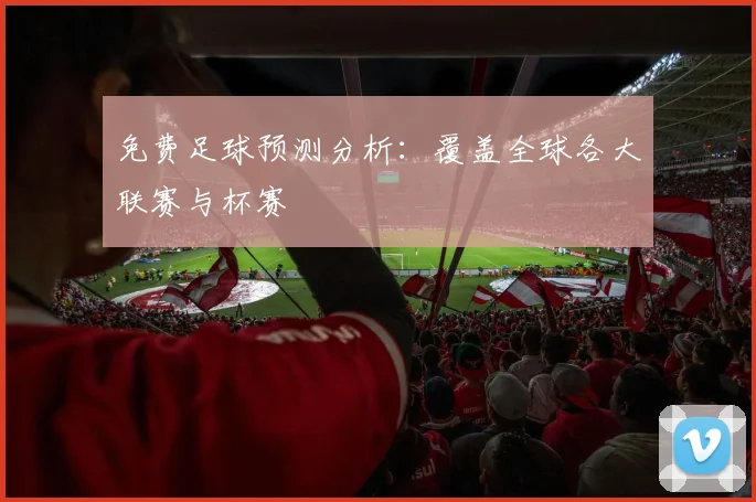 免费足球预测分析:覆盖全球各大联赛与杯赛