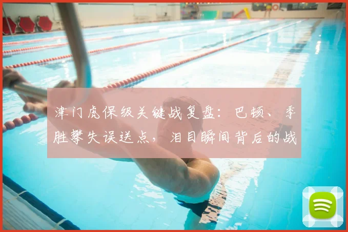 津门虎保级关键战复盘：巴顿、季胜攀失误送点，泪目瞬间背后的战术与心态分析