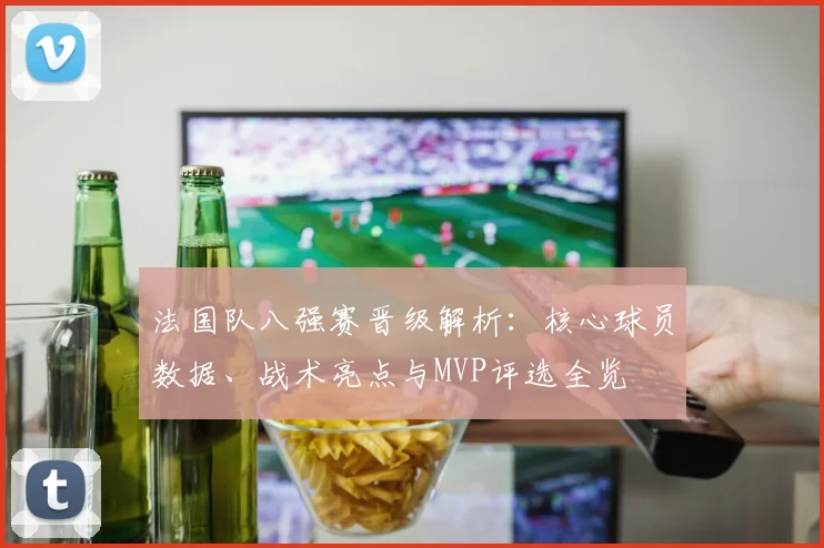 法国队八强赛晋级解析：核心球员数据、战术亮点与MVP评选全览