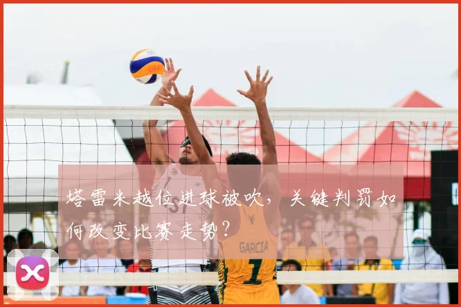 塔雷米越位进球被吹,关键判罚如何改变比赛走势?