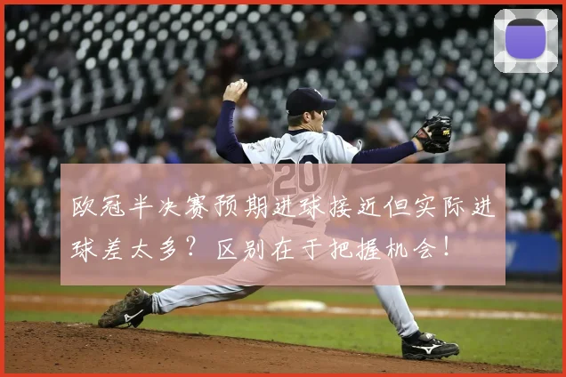 欧冠半决赛预期进球接近但实际进球差太多?区别在于把握机会!