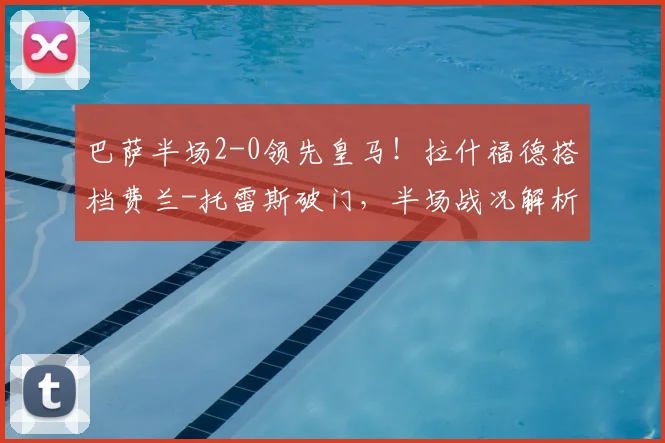 巴萨半场2-0领先皇马！拉什福德搭档费兰-托雷斯破门，半场战况解析