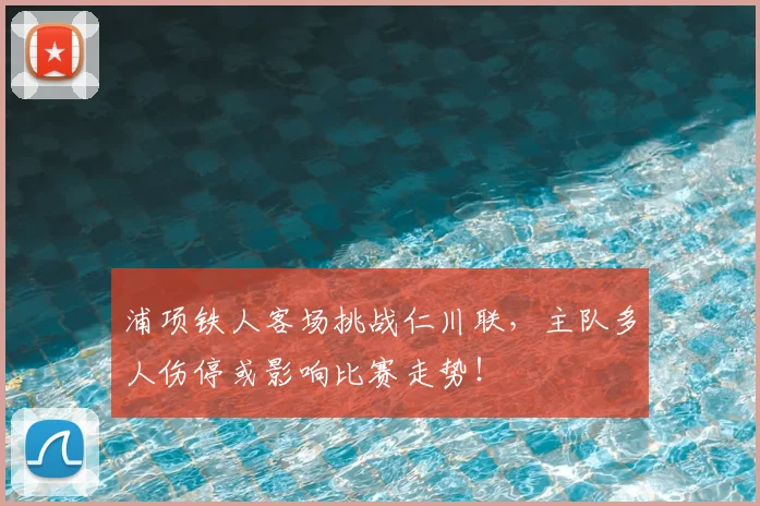 浦项铁人客场挑战仁川联,主队多人伤停或影响比赛走势!