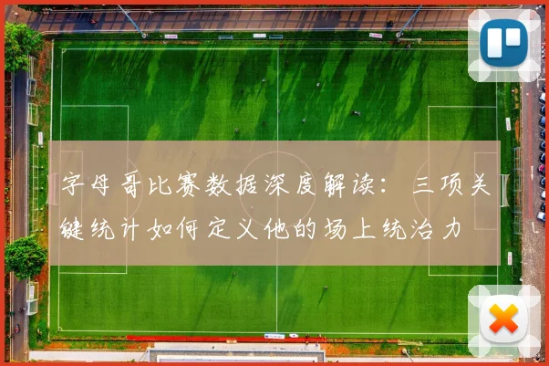 字母哥比赛数据深度解读:三项关键统计如何定义他的场上统治力
