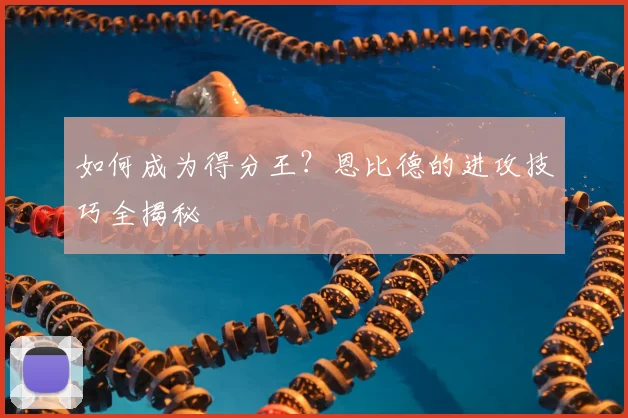 如何成为得分王?恩比德的进攻技巧全揭秘