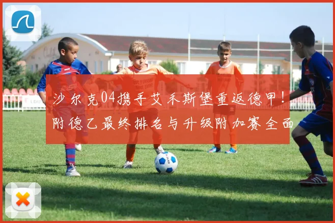 沙尔克04携手艾禾斯堡重返德甲!附德乙最终排名与升级附加赛全面解析