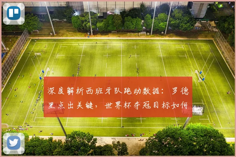 深度解析西班牙队跑动数据：罗德里点出关键，世界杯夺冠目标如何实现？