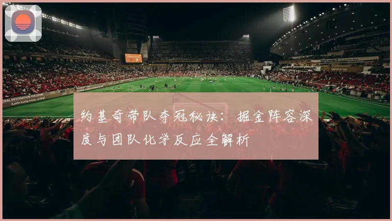 约基奇带队夺冠秘诀：掘金阵容深度与团队化学反应全解析